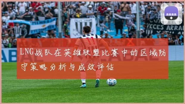 LNG战队在英雄联盟比赛中的区域防守策略分析与成效评估