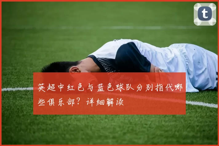 英超中红色与蓝色球队分别指代哪些俱乐部？详细解读