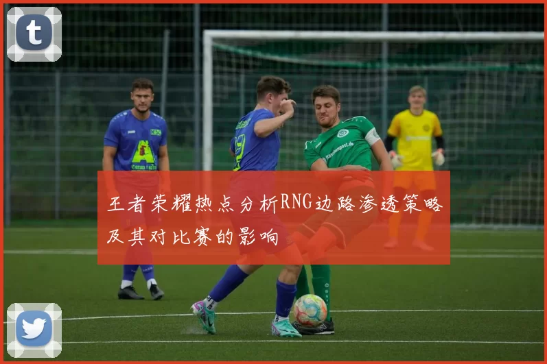 王者荣耀热点分析RNG边路渗透策略及其对比赛的影响