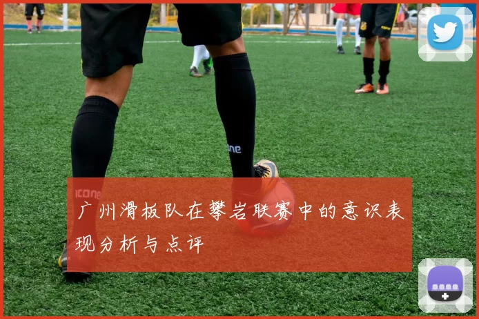 广州滑板队在攀岩联赛中的意识表现分析与点评