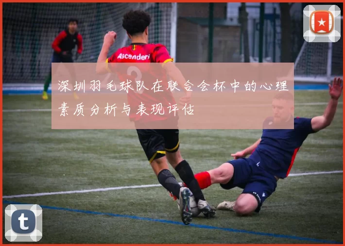 深圳羽毛球队在联合会杯中的心理素质分析与表现评估