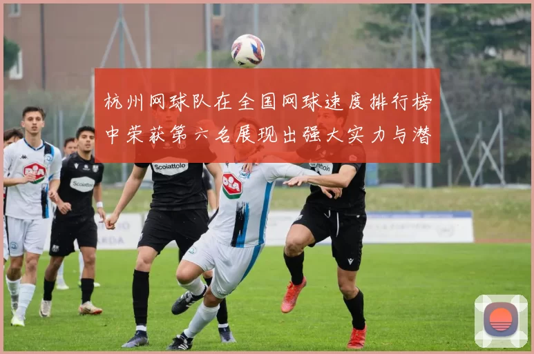 杭州网球队在全国网球速度排行榜中荣获第六名展现出强大实力与潜力