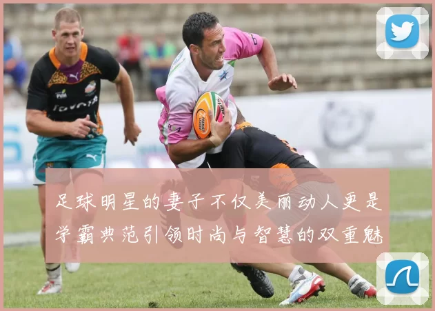 足球明星的妻子不仅美丽动人更是学霸典范引领时尚与智慧的双重魅力