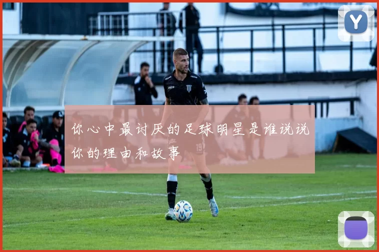 你心中最讨厌的足球明星是谁说说你的理由和故事