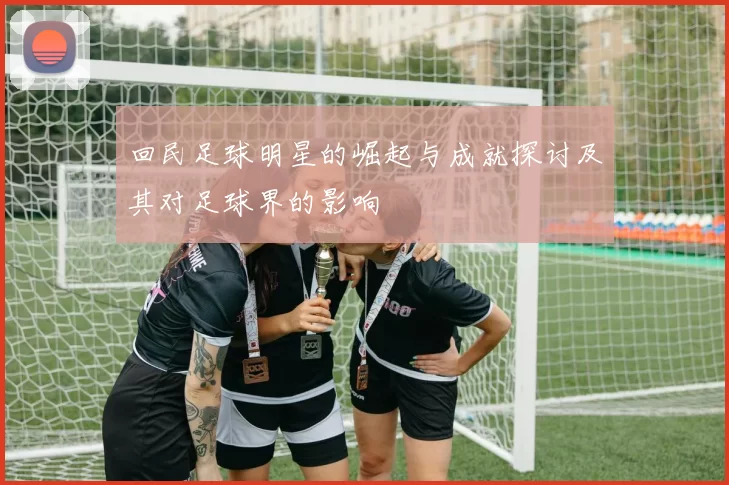 回民足球明星的崛起与成就探讨及其对足球界的影响