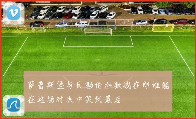 萨普斯堡与瓦勒伦加激战在即谁能在这场对决中笑到最后