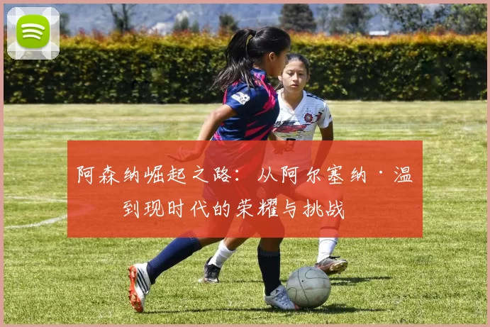 阿森纳崛起之路：从阿尔塞纳·温格到现时代的荣耀与挑战