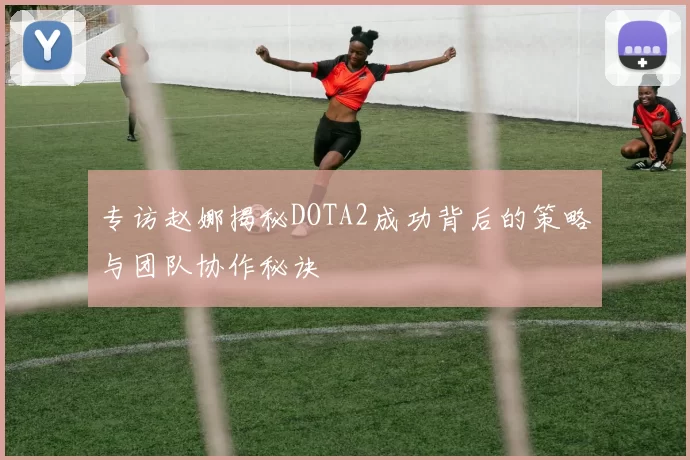 专访赵娜揭秘DOTA2成功背后的策略与团队协作秘诀
