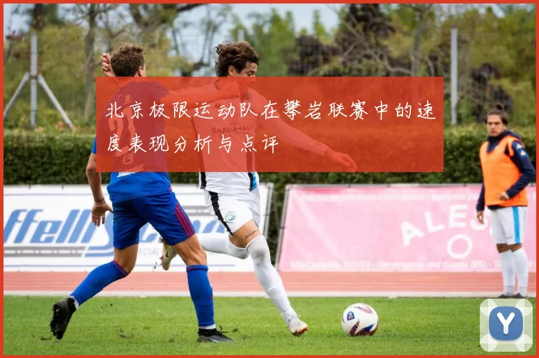 北京极限运动队在攀岩联赛中的速度表现分析与点评
