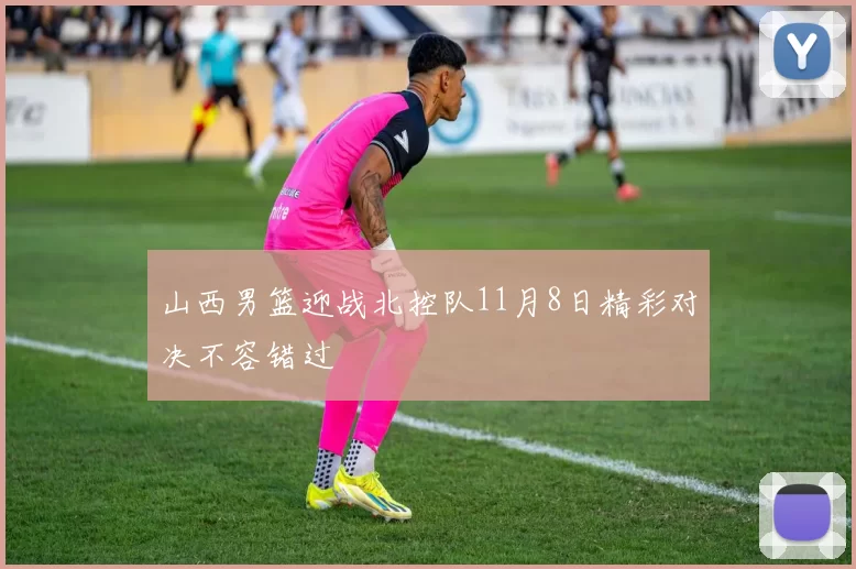 山西男篮迎战北控队11月8日精彩对决不容错过