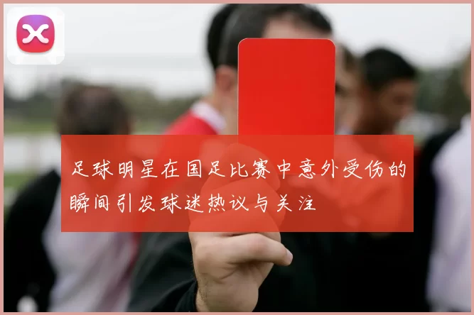 足球明星在国足比赛中意外受伤的瞬间引发球迷热议与关注