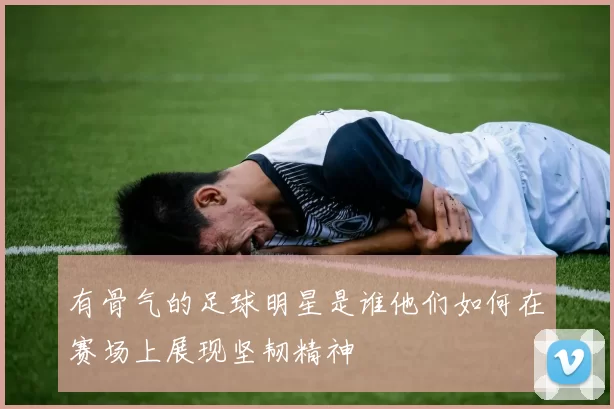 有骨气的足球明星是谁他们如何在赛场上展现坚韧精神