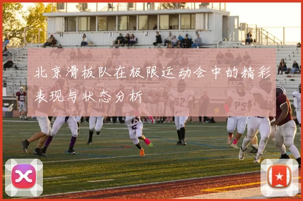 北京滑板队在极限运动会中的精彩表现与状态分析