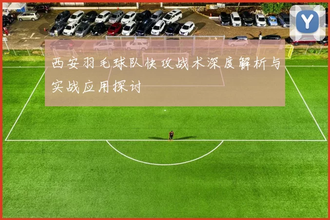 西安羽毛球队快攻战术深度解析与实战应用探讨