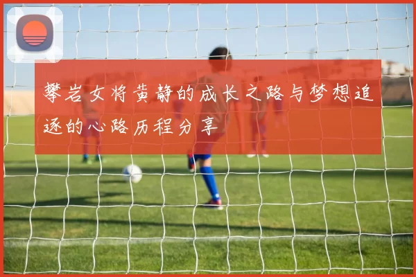 攀岩女将黄静的成长之路与梦想追逐的心路历程分享