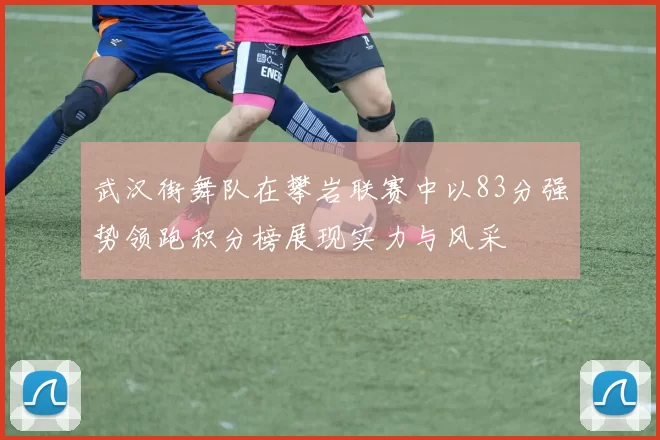武汉街舞队在攀岩联赛中以83分强势领跑积分榜展现实力与风采