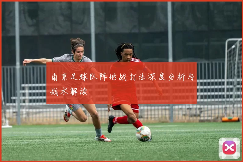 南京足球队阵地战打法深度分析与战术解读