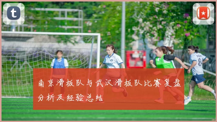 南京滑板队与武汉滑板队比赛复盘分析及经验总结