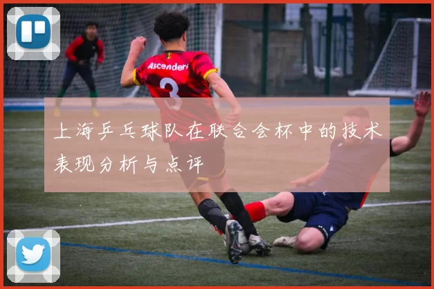 上海乒乓球队在联合会杯中的技术表现分析与点评