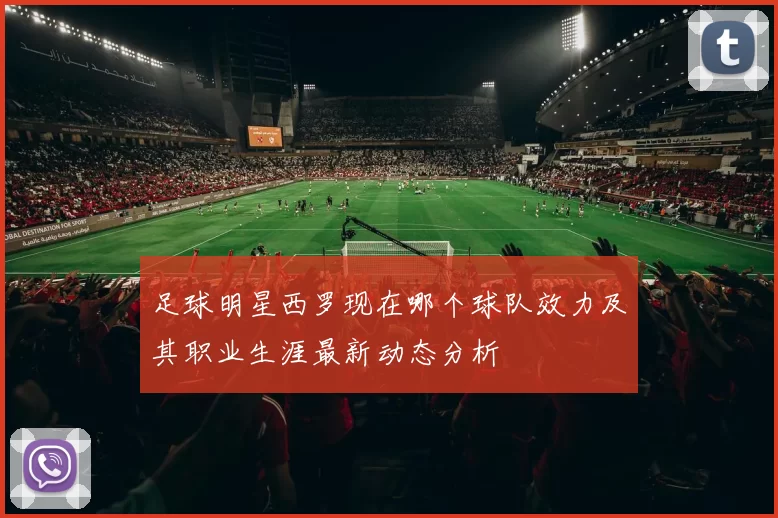足球明星西罗现在哪个球队效力及其职业生涯最新动态分析