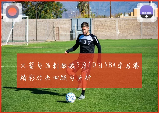 火箭与马刺激战5月10日NBA季后赛精彩对决回顾与分析