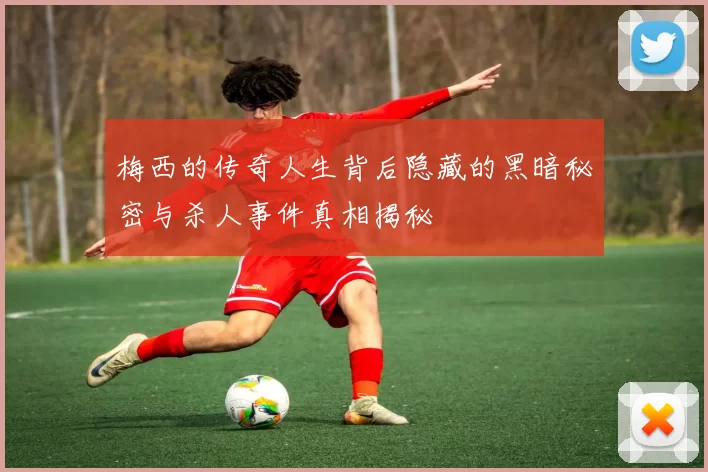 梅西的传奇人生背后隐藏的黑暗秘密与杀人事件真相揭秘