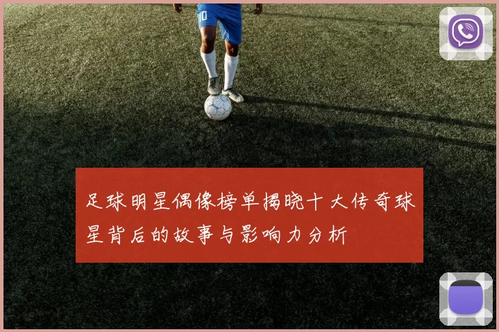 足球明星偶像榜单揭晓十大传奇球星背后的故事与影响力分析