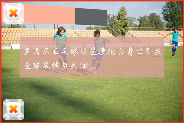 罗马尼亚足球明星遭枪击身亡引发全球哀悼与关注
