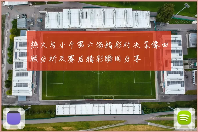 热火与小牛第六场精彩对决录像回顾分析及赛后精彩瞬间分享