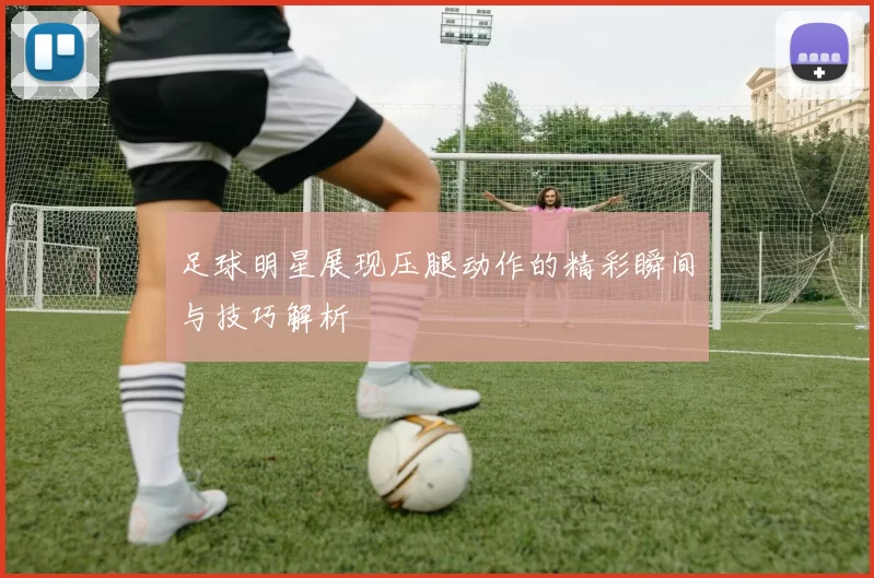 足球明星展现压腿动作的精彩瞬间与技巧解析