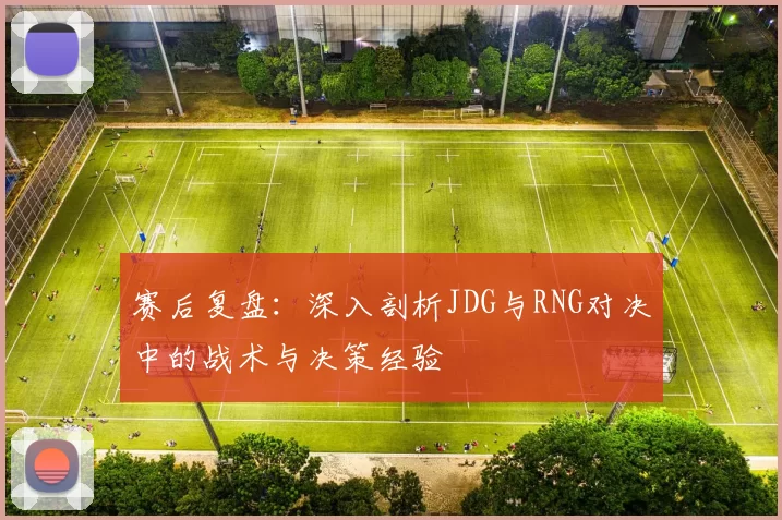 赛后复盘：深入剖析JDG与RNG对决中的战术与决策经验