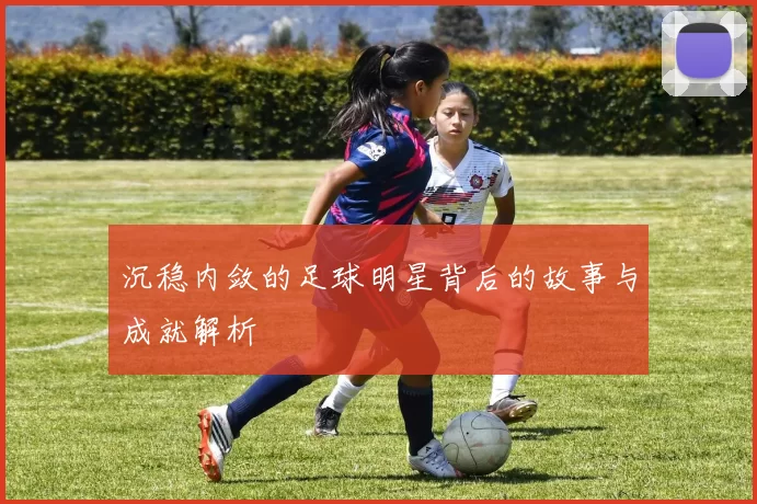 沉稳内敛的足球明星背后的故事与成就解析